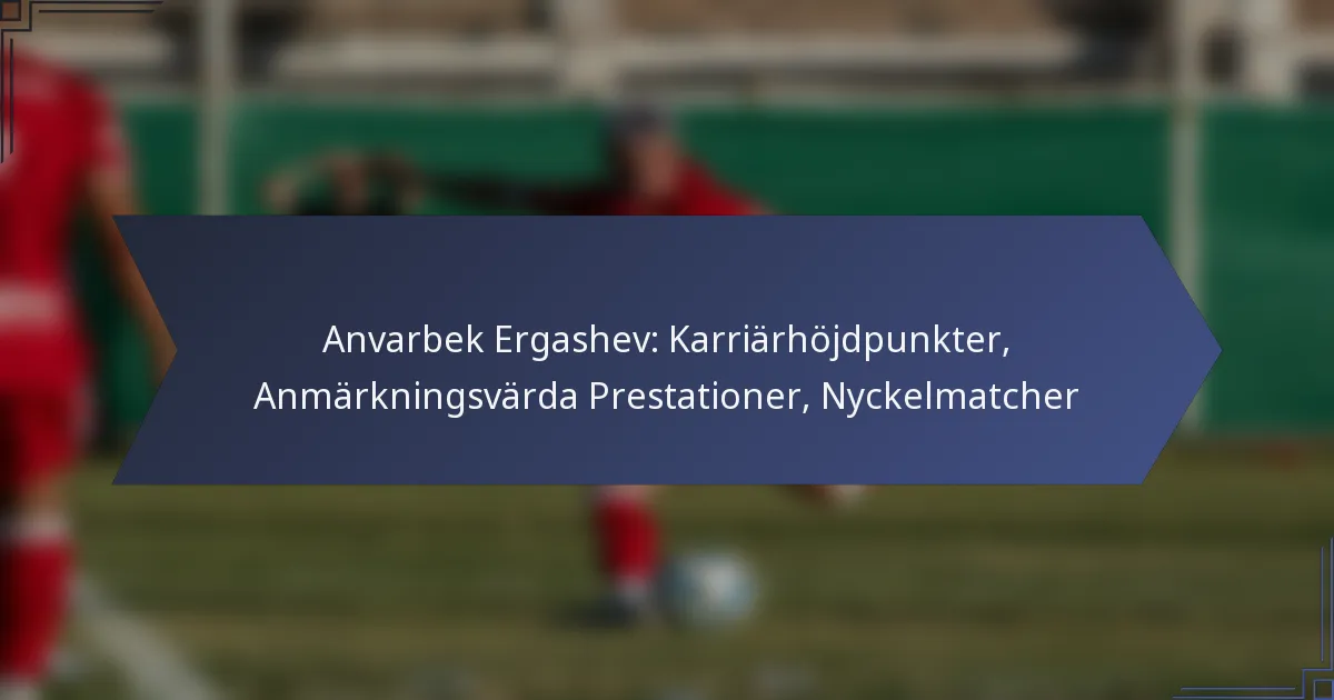 Anvarbek Ergashev: Karriärhöjdpunkter, Anmärkningsvärda Prestationer, Nyckelmatcher