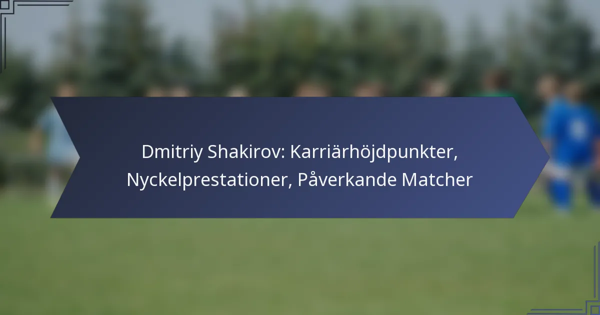 Dmitriy Shakirov: Karriärhöjdpunkter, Nyckelprestationer, Påverkande Matcher