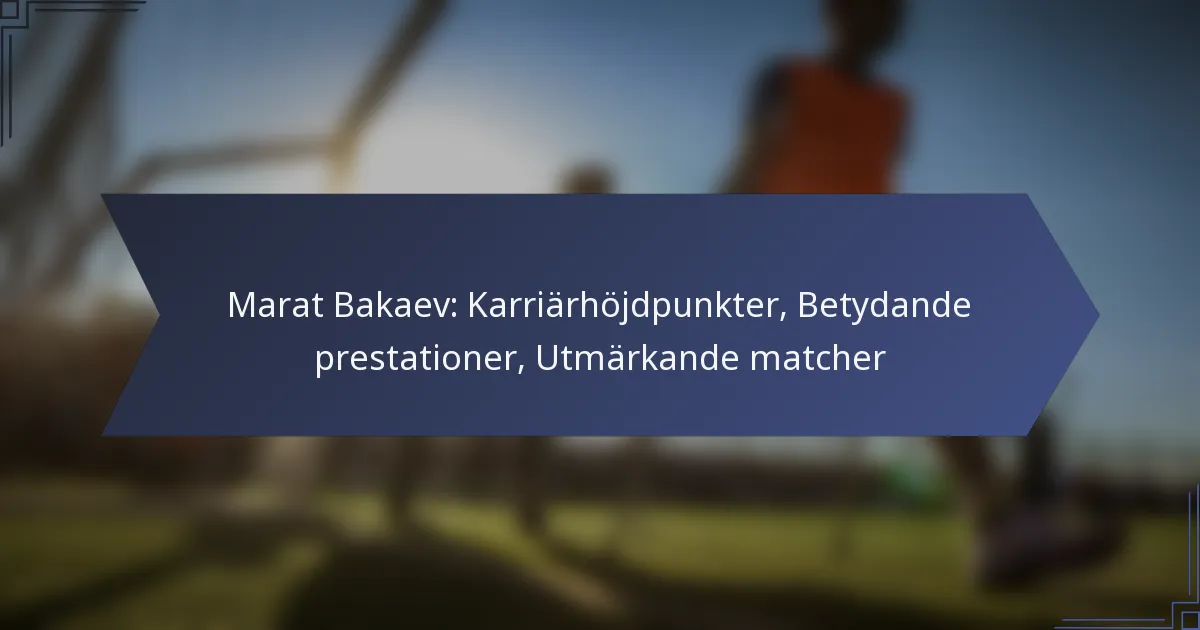 Marat Bakaev: Karriärhöjdpunkter, Betydande prestationer, Utmärkande matcher