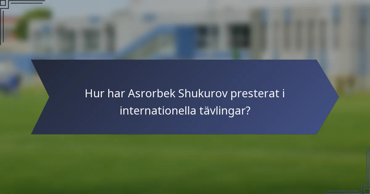 Hur har Asrorbek Shukurov presterat i internationella tävlingar?