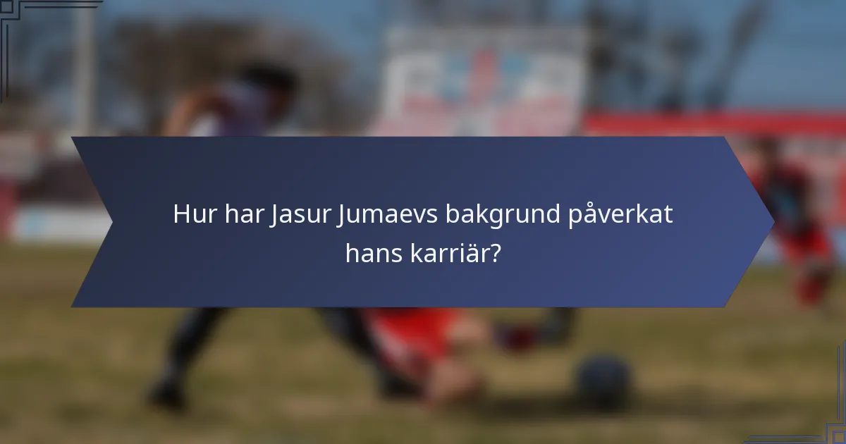 Hur har Jasur Jumaevs bakgrund påverkat hans karriär?