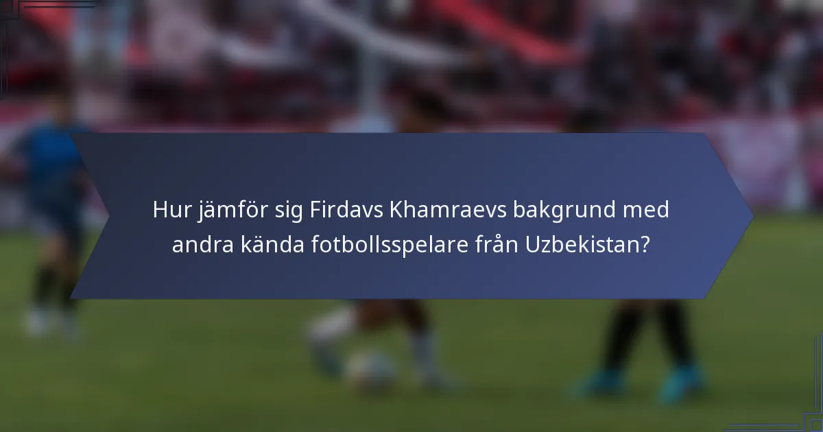 Hur jämför sig Firdavs Khamraevs bakgrund med andra kända fotbollsspelare från Uzbekistan?