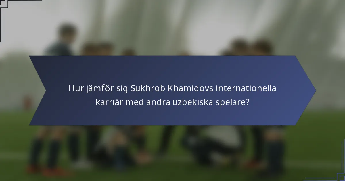 Hur jämför sig Sukhrob Khamidovs internationella karriär med andra uzbekiska spelare?