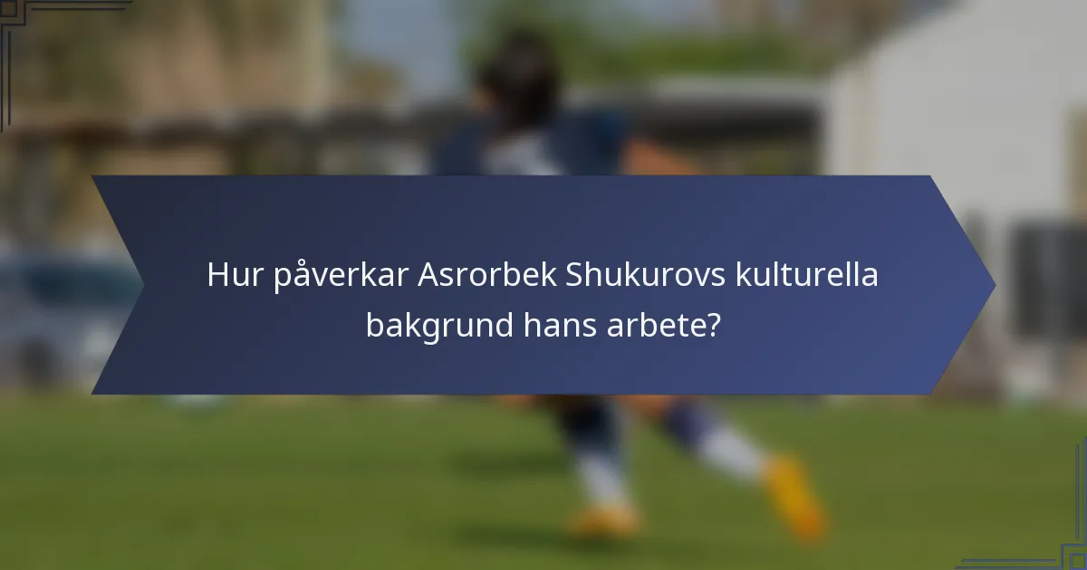 Hur påverkar Asrorbek Shukurovs kulturella bakgrund hans arbete?