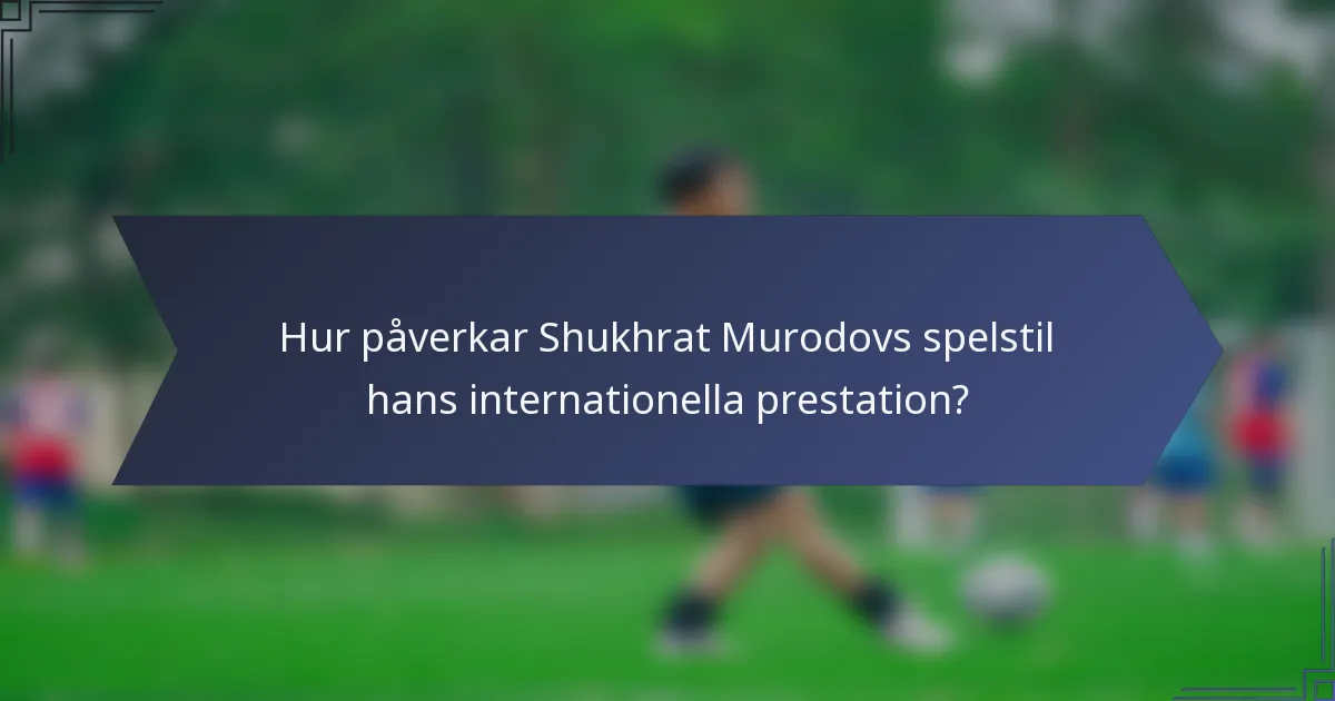 Hur påverkar Shukhrat Murodovs spelstil hans internationella prestation?