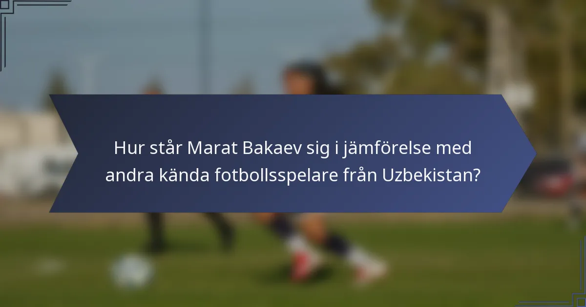 Hur står Marat Bakaev sig i jämförelse med andra kända fotbollsspelare från Uzbekistan?