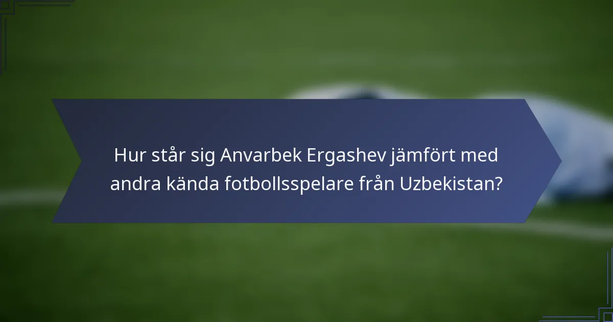 Hur står sig Anvarbek Ergashev jämfört med andra kända fotbollsspelare från Uzbekistan?