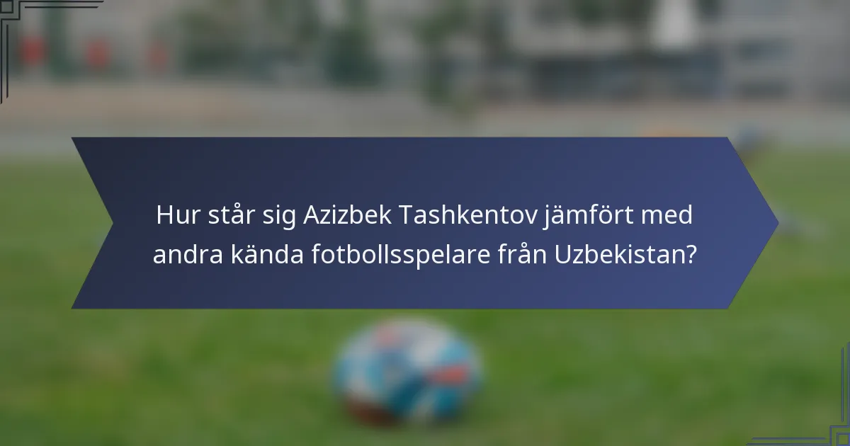 Hur står sig Azizbek Tashkentov jämfört med andra kända fotbollsspelare från Uzbekistan?