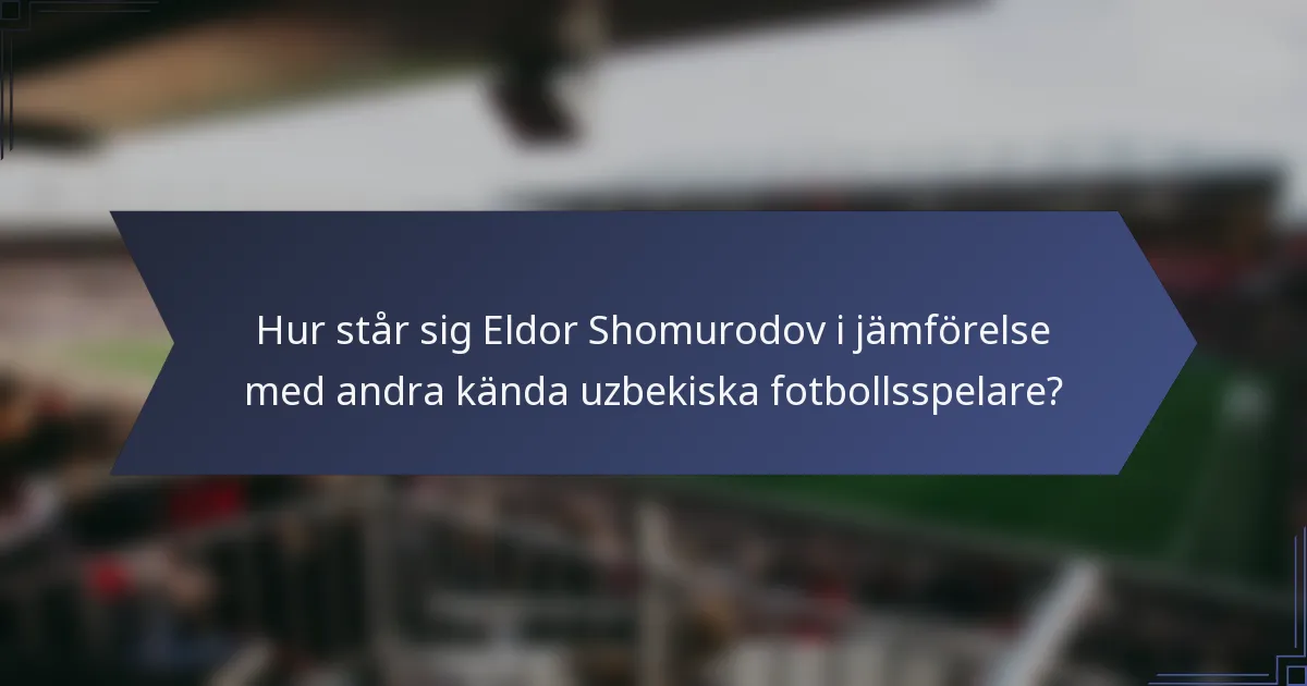 Hur står sig Eldor Shomurodov i jämförelse med andra kända uzbekiska fotbollsspelare?