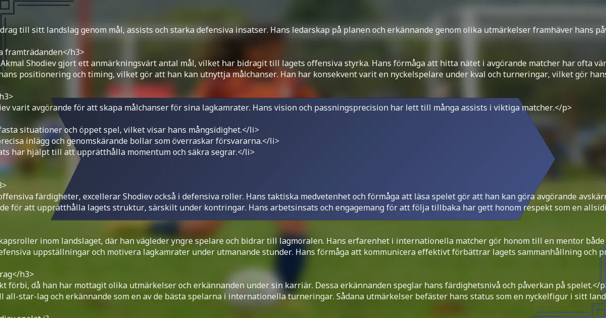 <p>Akmal Shodiev har gjort betydande bidrag till sitt landslag genom mål, assists och starka defensiva insatser. Hans ledarskap på planen och erkännande genom olika utmärkelser framhäver hans påverkan i internationella tävlingar.</p>

<h3>Mål som gjorts under internationella framträdanden</h3>
<p>Under sin internationella karriär har Akmal Shodiev gjort ett anmärkningsvärt antal mål, vilket har bidragit till lagets offensiva styrka. Hans förmåga att hitta nätet i avgörande matcher har ofta vänt matcherna till hans lags fördel.</p>
<p>Shodievs målskytte kännetecknas av hans positionering och timing, vilket gör att han kan utnyttja målchanser. Han har konsekvent varit en nyckelspelare under kval och turneringar, vilket gör hans mål avgörande för lagets framgång.</p>

<h3>Assists som givits i nyckelmatcher</h3>
<p>Förutom att göra mål har Akmal Shodiev varit avgörande för att skapa målchanser för sina lagkamrater. Hans vision och passningsprecision har lett till många assists i viktiga matcher.</p>
<ul>
    <li>Shodievs assists kommer ofta från fasta situationer och öppet spel, vilket visar hans mångsidighet.</li>
    <li>Han har en talang för att leverera precisa inlägg och genomskärande bollar som överraskar försvararna.</li>
    <li>Hans bidrag i matcher med hög insats har hjälpt till att upprätthålla momentum och säkra segrar.</li>
</ul>

<h3>Defensiva bidrag och nyckelspel</h3>
<p>Även om han främst är känd för sina offensiva färdigheter, excellerar Shodiev också i defensiva roller. Hans taktiska medvetenhet och förmåga att läsa spelet gör att han kan göra avgörande avskärningar och tacklingar.</p>
<p>Shodievs defensiva bidrag är avgörande för att upprätthålla lagets struktur, särskilt under kontringar. Hans arbetsinsats och engagemang för att följa tillbaka har gett honom respekt som en allsidig spelare.</p>

<h3>Ledarskapsroller och ansvar</h3>
<p>Akmal Shodiev har tagit på sig ledarskapsroller inom landslaget, där han vägleder yngre spelare och bidrar till lagmoralen. Hans erfarenhet i internationella matcher gör honom till en mentor både på och utanför planen.</p>
<p>Som ledare ses han ofta organisera defensiva uppställningar och motivera lagkamrater under utmanande stunder. Hans förmåga att kommunicera effektivt förbättrar lagets sammanhållning och prestation.</p>

<h3>Erkännande och utmärkelser för bidrag</h3>
<p>Shodievs bidrag har inte gått obemärkt förbi, då han har mottagit olika utmärkelser och erkännanden under sin karriär. Dessa erkännanden speglar hans färdighetsnivå och påverkan på spelet.</p>
<p>Hans prestationer inkluderar urval till all-star-lag och erkännande som en av de bästa spelarna i internationella turneringar. Sådana utmärkelser befäster hans status som en nyckelfigur i sitt landslags historia.</p>

<h2>Vilka viktiga matcher har Akmal Shodiev spelat i?