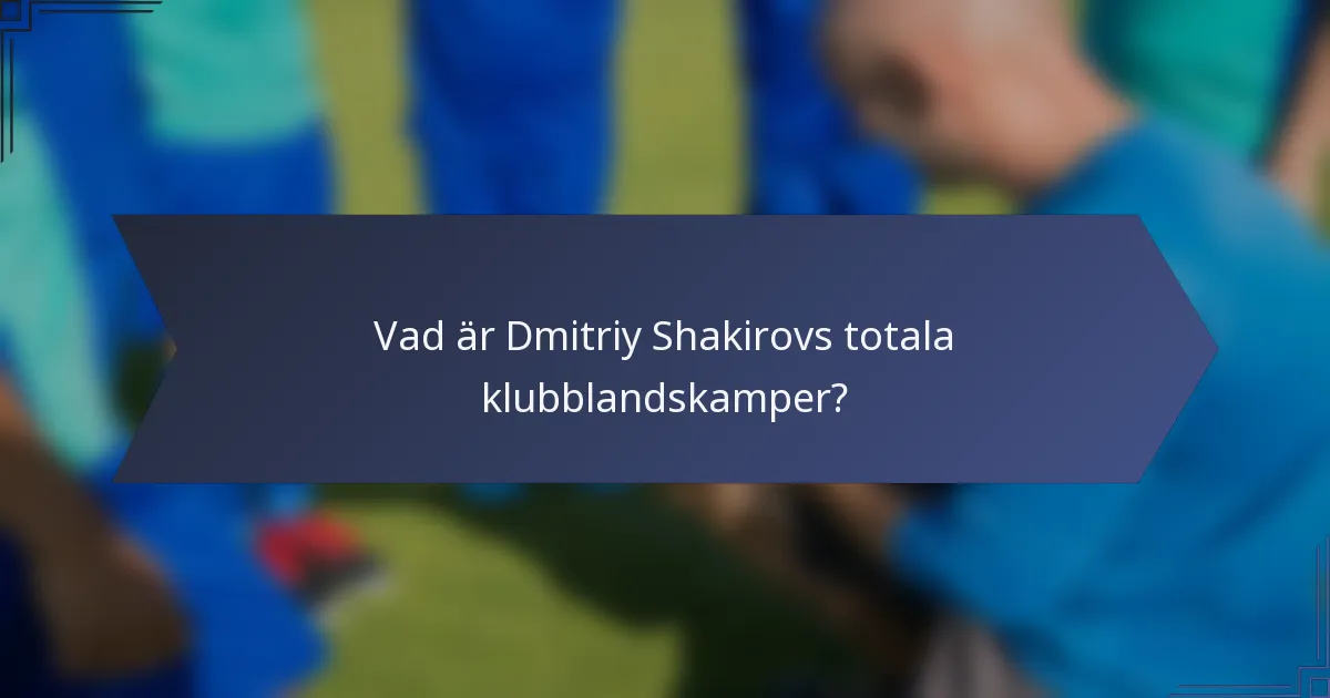 Vad är Dmitriy Shakirovs totala klubblandskamper?