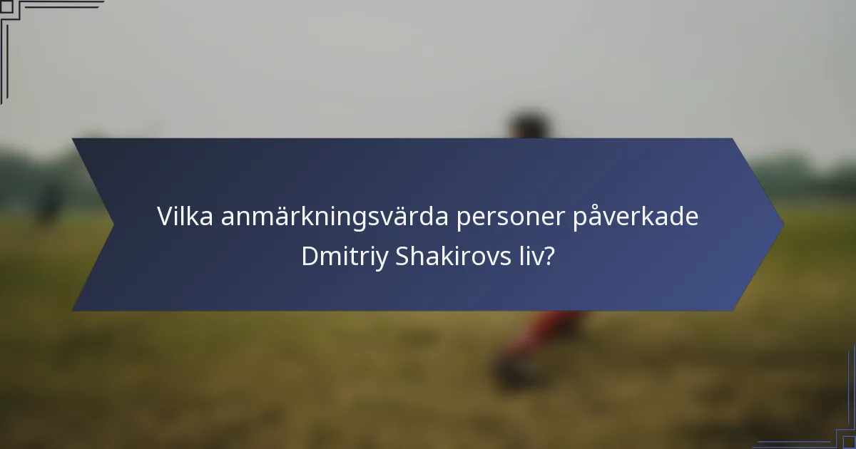 Vilka anmärkningsvärda personer påverkade Dmitriy Shakirovs liv?