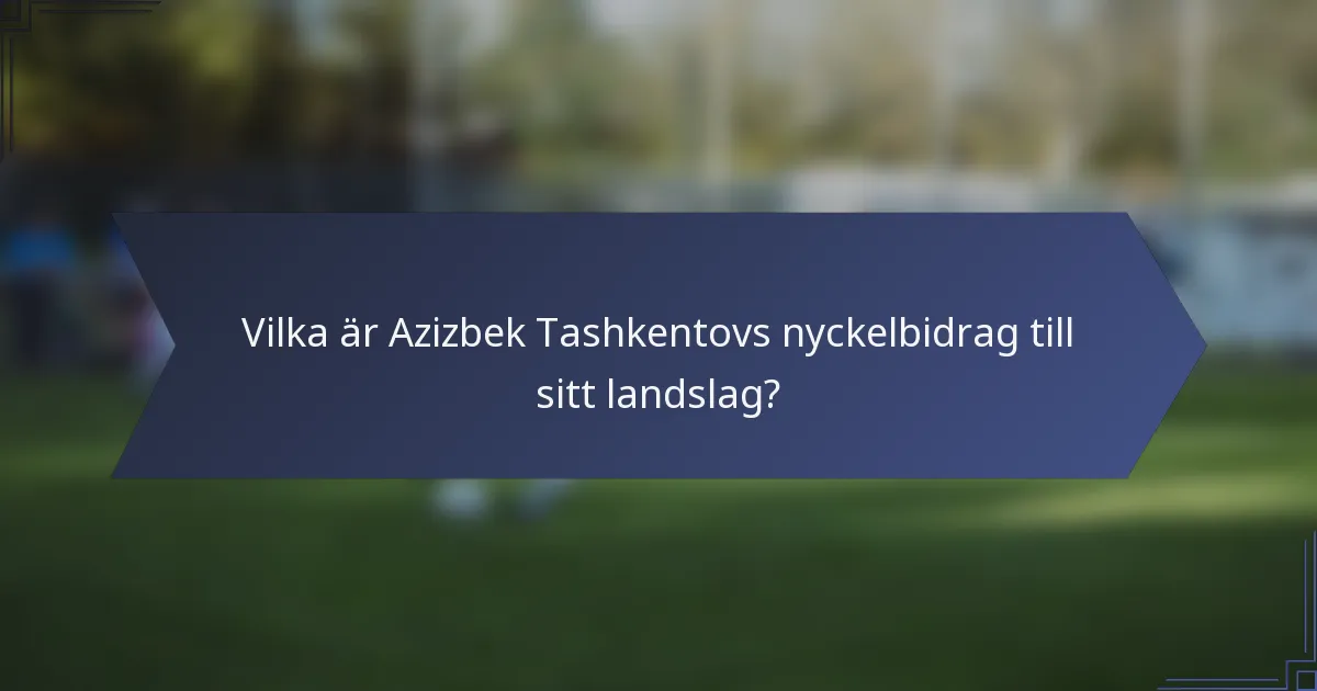 Vilka är Azizbek Tashkentovs nyckelbidrag till sitt landslag?