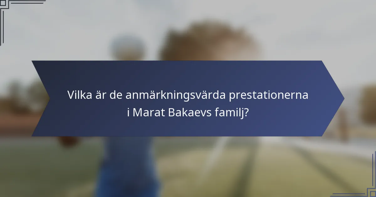 Vilka är de anmärkningsvärda prestationerna i Marat Bakaevs familj?