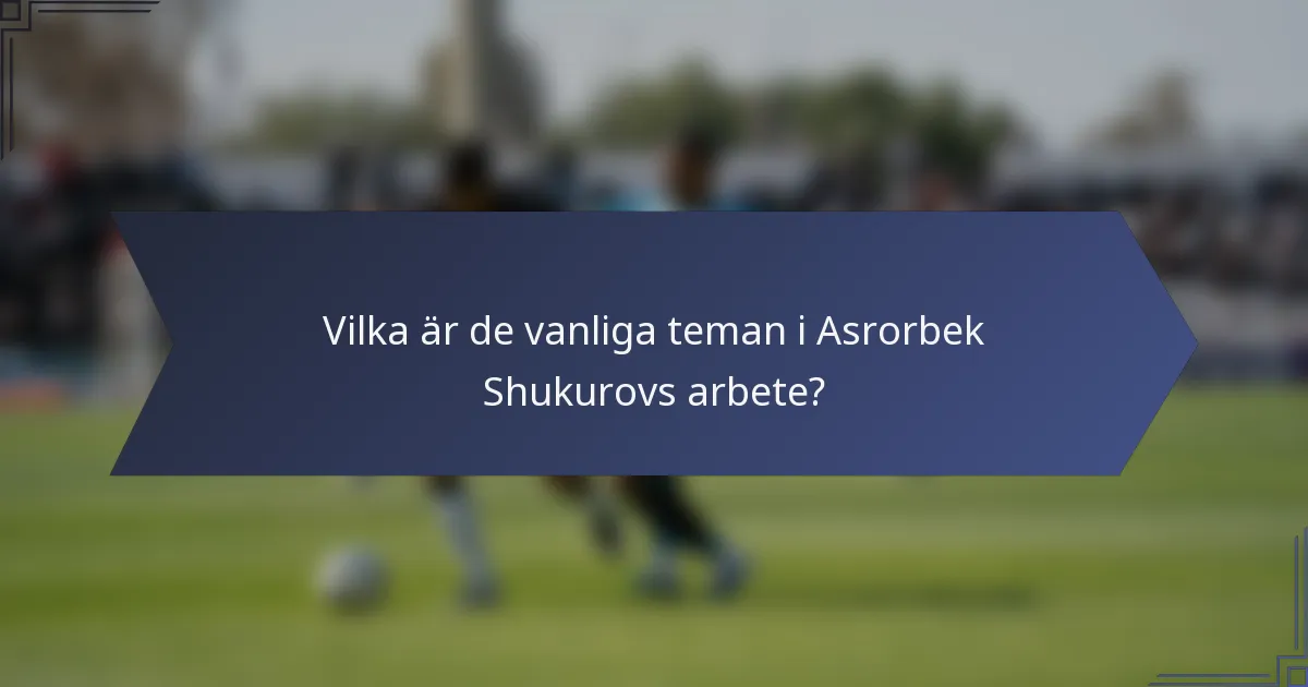 Vilka är de vanliga teman i Asrorbek Shukurovs arbete?