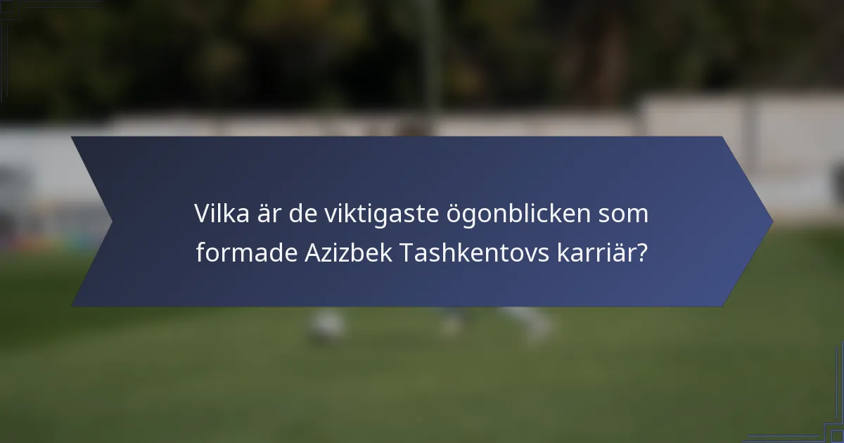 Vilka är de viktigaste ögonblicken som formade Azizbek Tashkentovs karriär?