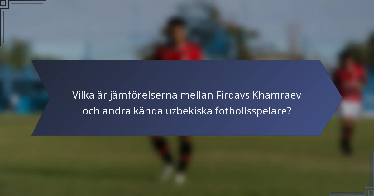 Vilka är jämförelserna mellan Firdavs Khamraev och andra kända uzbekiska fotbollsspelare?