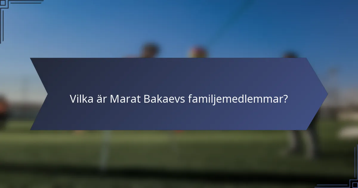 Vilka är Marat Bakaevs familjemedlemmar?