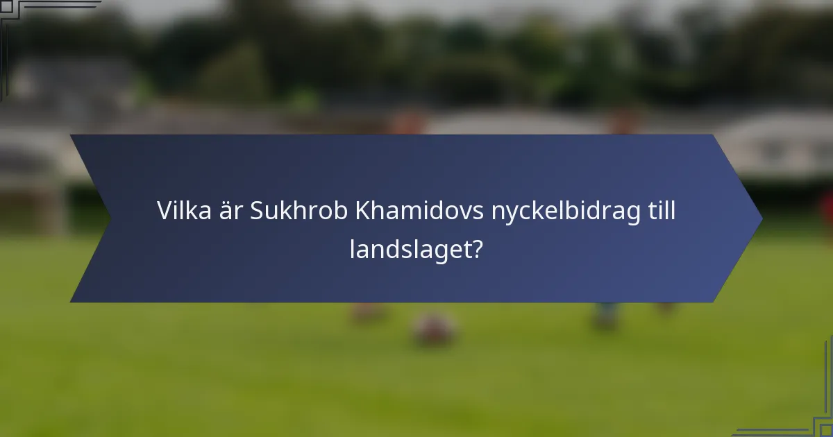 Vilka är Sukhrob Khamidovs nyckelbidrag till landslaget?