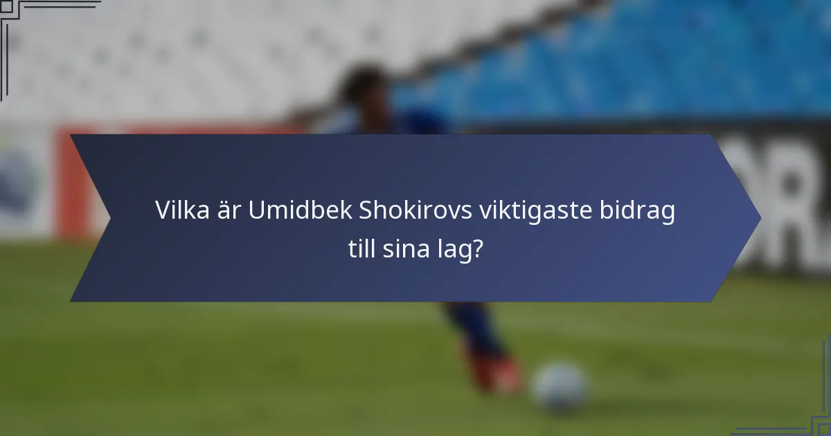 Vilka är Umidbek Shokirovs viktigaste bidrag till sina lag?