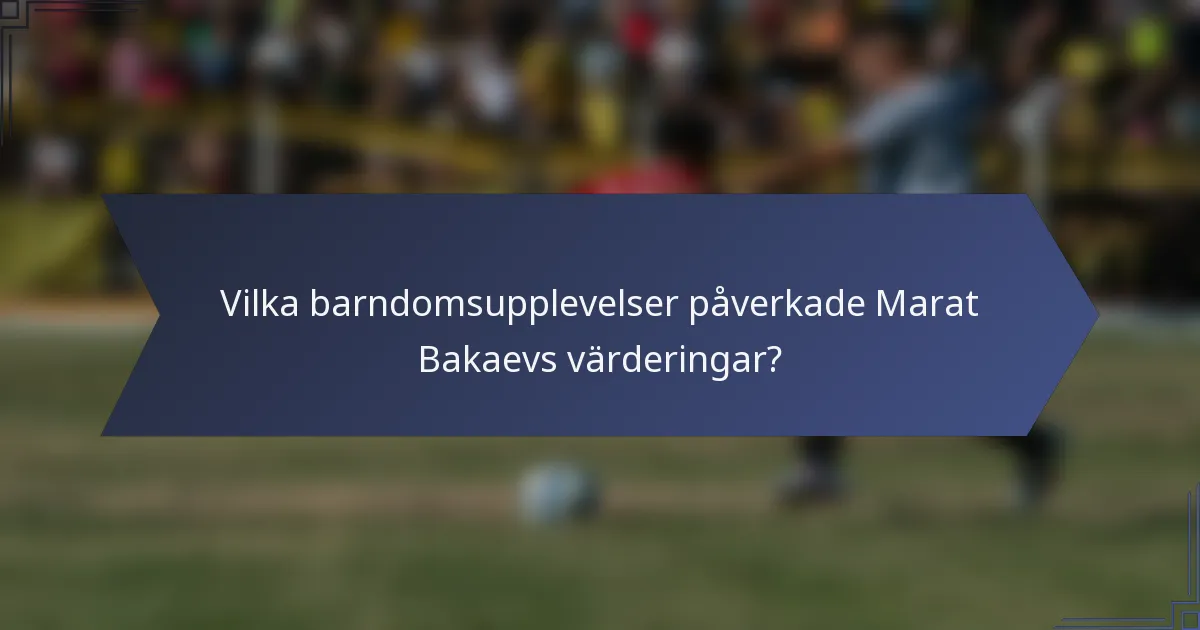 Vilka barndomsupplevelser påverkade Marat Bakaevs värderingar?
