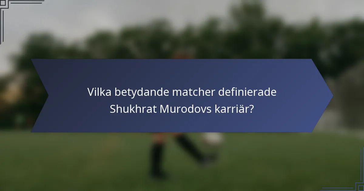 Vilka betydande matcher definierade Shukhrat Murodovs karriär?