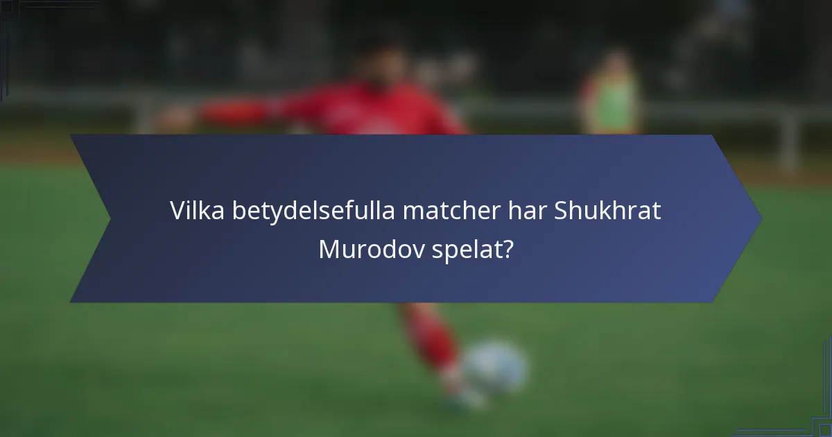 Vilka betydelsefulla matcher har Shukhrat Murodov spelat?