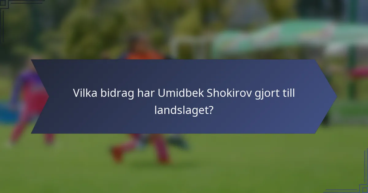 Vilka bidrag har Umidbek Shokirov gjort till landslaget?