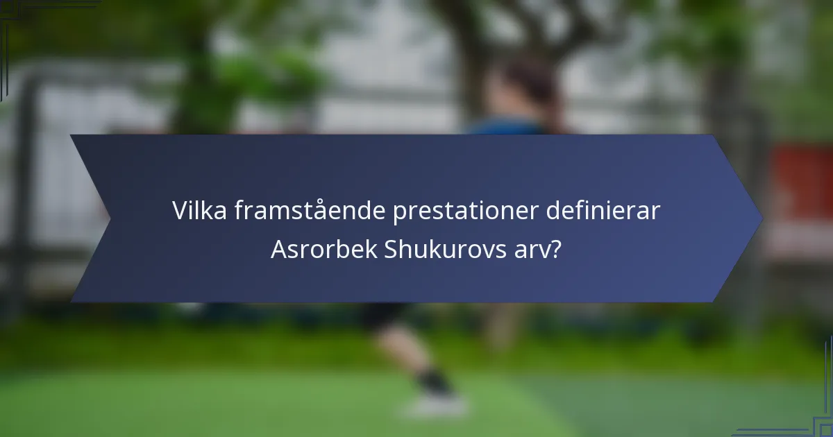 Vilka framstående prestationer definierar Asrorbek Shukurovs arv?