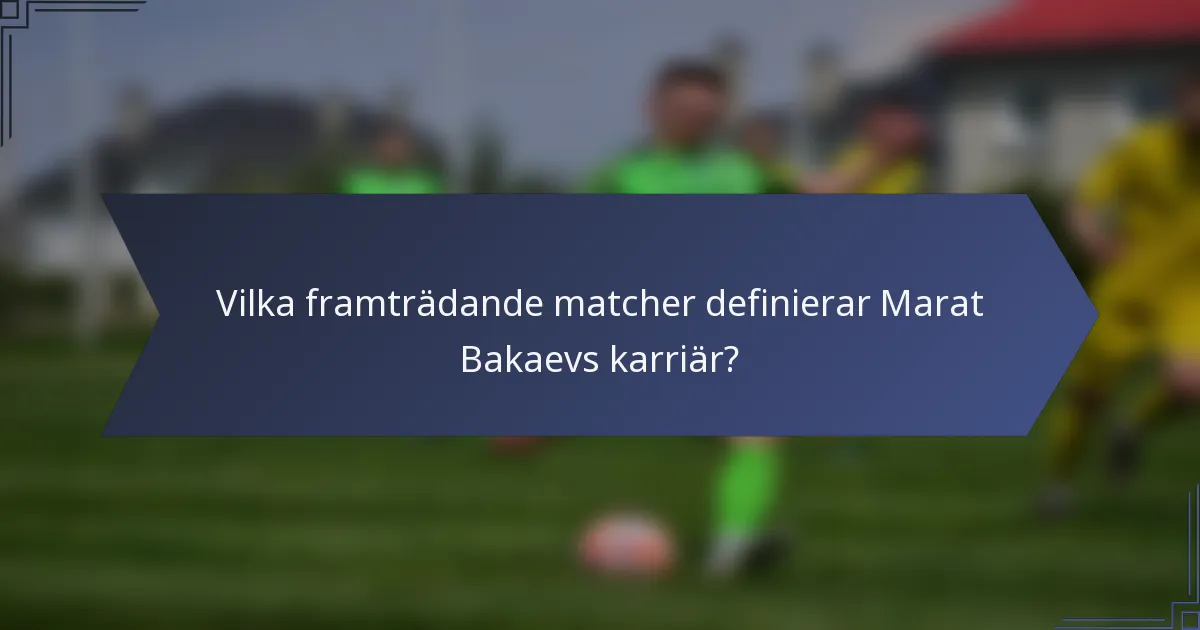 Vilka framträdande matcher definierar Marat Bakaevs karriär?