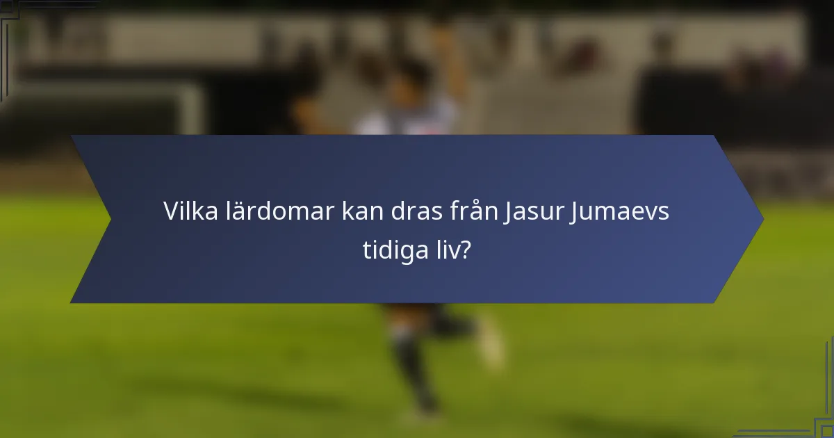 Vilka lärdomar kan dras från Jasur Jumaevs tidiga liv?