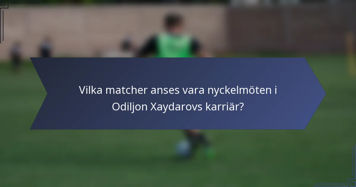 Vilka matcher anses vara nyckelmöten i Odiljon Xaydarovs karriär?
