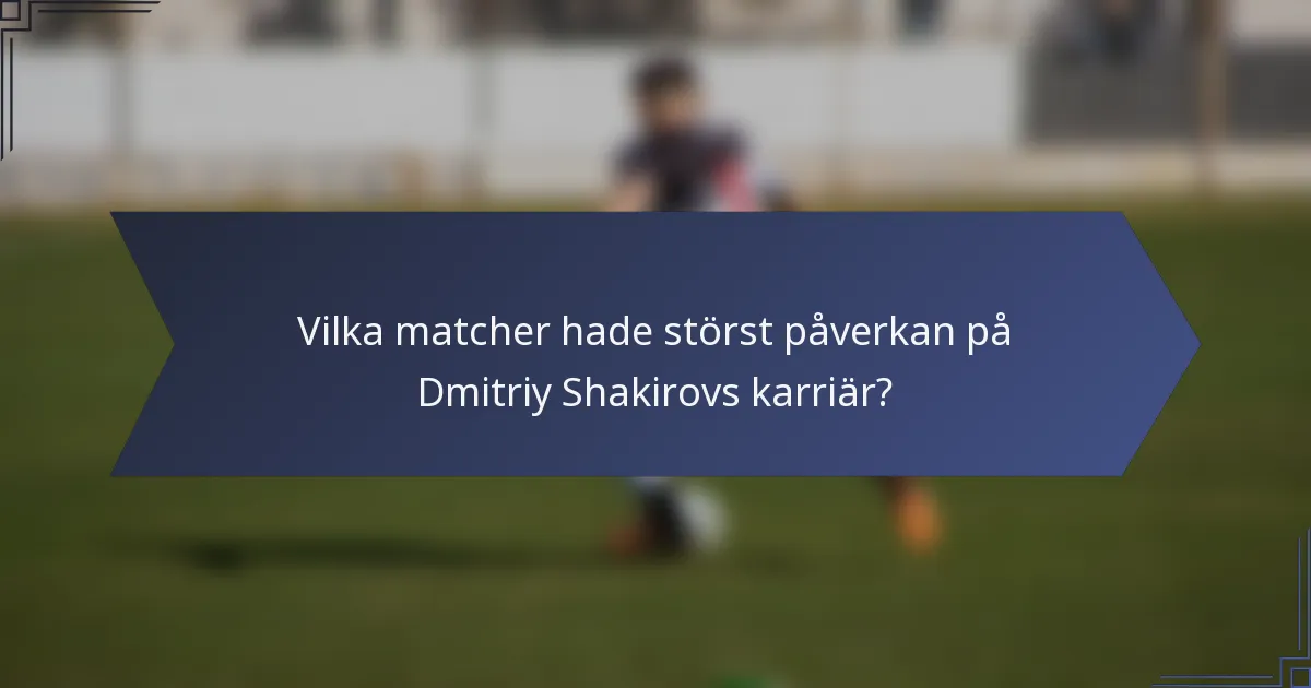 Vilka matcher hade störst påverkan på Dmitriy Shakirovs karriär?