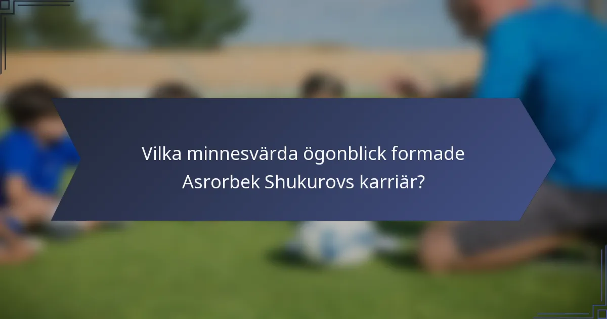 Vilka minnesvärda ögonblick formade Asrorbek Shukurovs karriär?