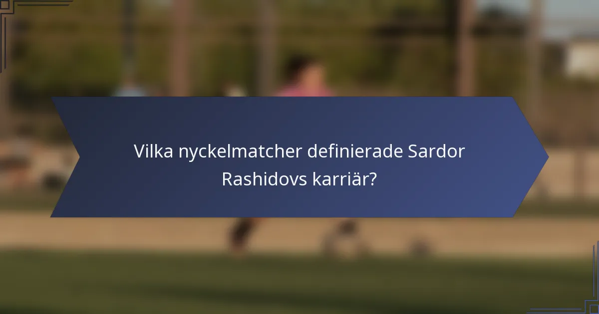 Vilka nyckelmatcher definierade Sardor Rashidovs karriär?