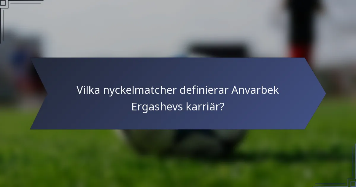Vilka nyckelmatcher definierar Anvarbek Ergashevs karriär?