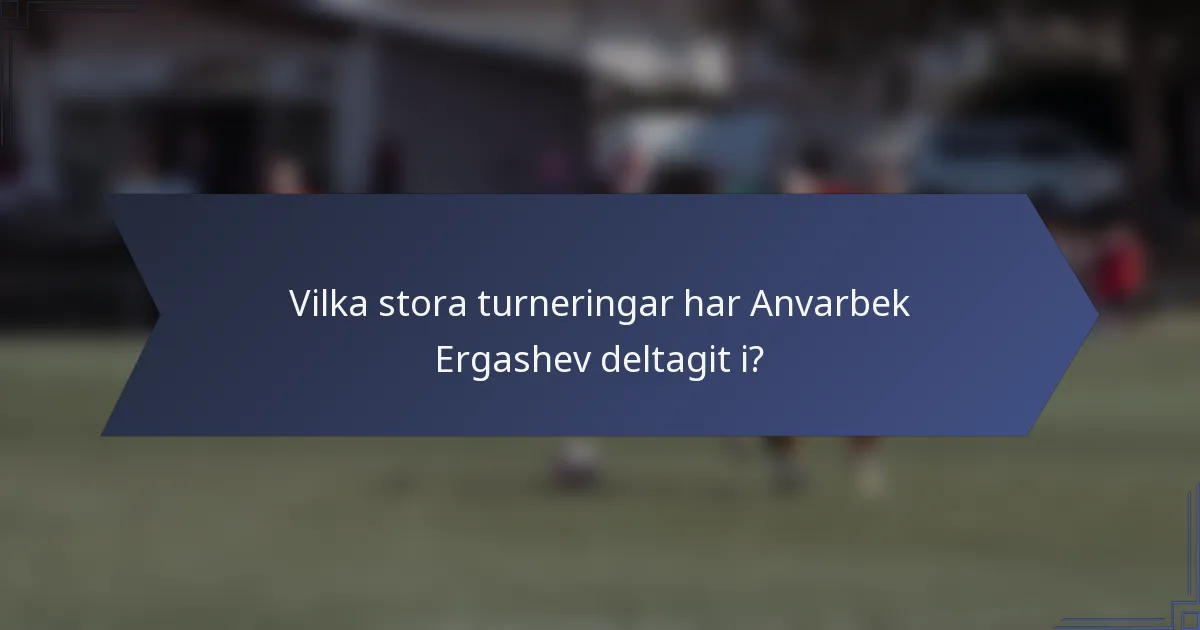 Vilka stora turneringar har Anvarbek Ergashev deltagit i?