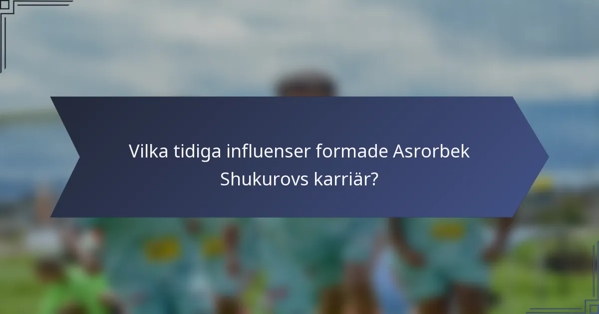 Vilka tidiga influenser formade Asrorbek Shukurovs karriär?