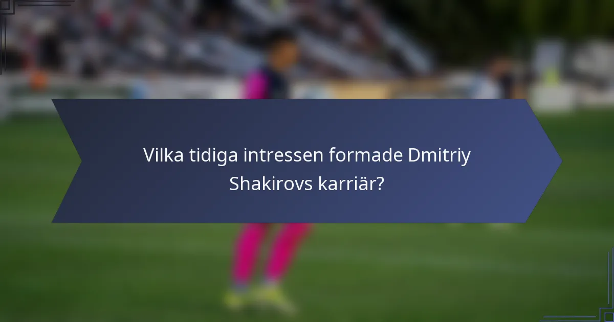 Vilka tidiga intressen formade Dmitriy Shakirovs karriär?