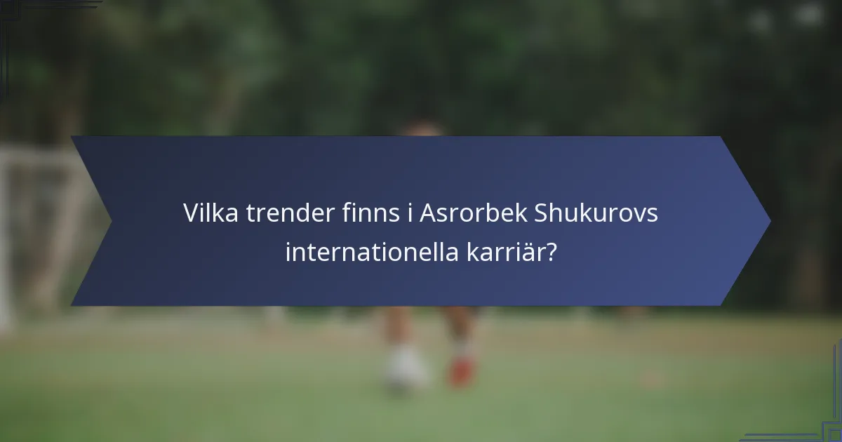 Vilka trender finns i Asrorbek Shukurovs internationella karriär?