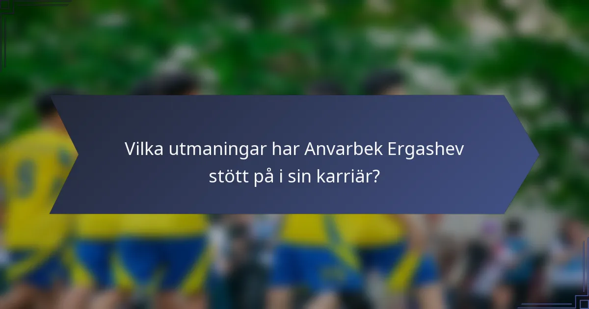 Vilka utmaningar har Anvarbek Ergashev stött på i sin karriär?
