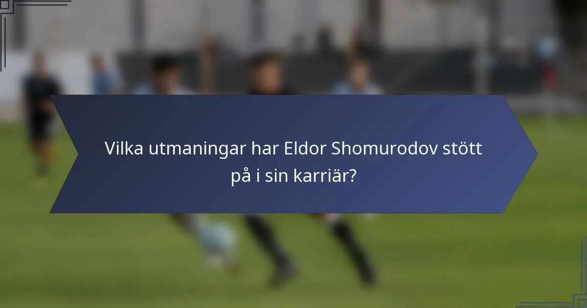 Vilka utmaningar har Eldor Shomurodov stött på i sin karriär?