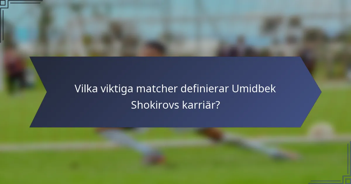 Vilka viktiga matcher definierar Umidbek Shokirovs karriär?